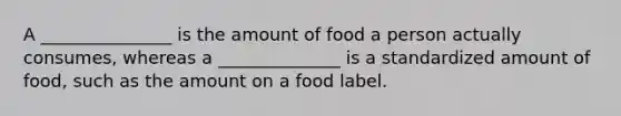 A _______________ is the amount of food a person actually consumes, whereas a ______________ is a standardized amount of food, such as the amount on a food label.