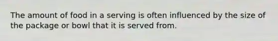 The amount of food in a serving is often influenced by the size of the package or bowl that it is served from.