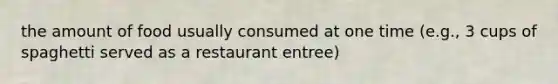 the amount of food usually consumed at one time (e.g., 3 cups of spaghetti served as a restaurant entree)