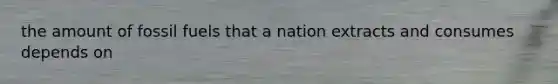 the amount of fossil fuels that a nation extracts and consumes depends on