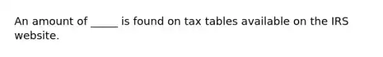 An amount of _____ is found on tax tables available on the IRS website.