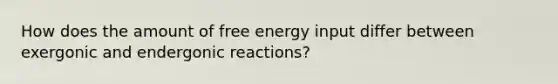 How does the amount of free energy input differ between exergonic and endergonic reactions?