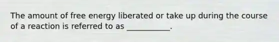 The amount of free energy liberated or take up during the course of a reaction is referred to as ___________.