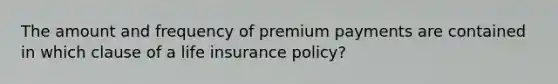 The amount and frequency of premium payments are contained in which clause of a life insurance policy?