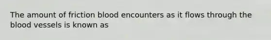The amount of friction blood encounters as it flows through <a href='https://www.questionai.com/knowledge/k7oXMfj7lk-the-blood' class='anchor-knowledge'>the blood</a> vessels is known as