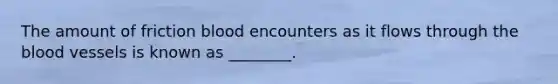 The amount of friction blood encounters as it flows through the blood vessels is known as ________.