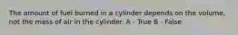 The amount of fuel burned in a cylinder depends on the volume, not the mass of air in the cylinder. A - True B - False