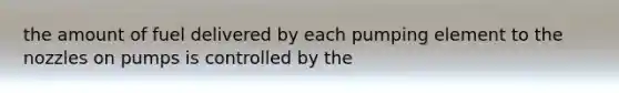 the amount of fuel delivered by each pumping element to the nozzles on pumps is controlled by the