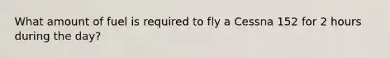 What amount of fuel is required to fly a Cessna 152 for 2 hours during the day?