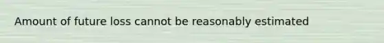 Amount of future loss cannot be reasonably estimated