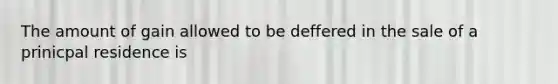 The amount of gain allowed to be deffered in the sale of a prinicpal residence is