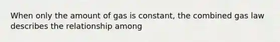 When only the amount of gas is constant, the combined gas law describes the relationship among