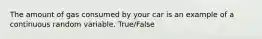 The amount of gas consumed by your car is an example of a continuous random variable. True/False