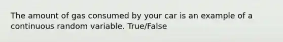 The amount of gas consumed by your car is an example of a continuous random variable. True/False