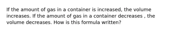 If the amount of gas in a container is increased, the volume increases. If the amount of gas in a container decreases , the volume decreases. How is this formula written?