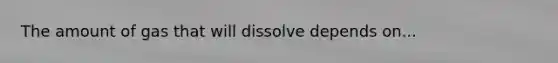 The amount of gas that will dissolve depends on...