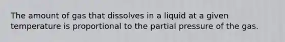 The amount of gas that dissolves in a liquid at a given temperature is proportional to the partial pressure of the gas.