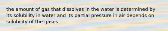 the amount of gas that dissolves in the water is determined by its solubility in water and its partial pressure in air depends on solubility of the gases