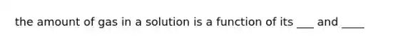 the amount of gas in a solution is a function of its ___ and ____