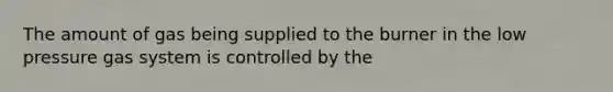 The amount of gas being supplied to the burner in the low pressure gas system is controlled by the