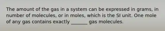 The amount of the gas in a system can be expressed in grams, in number of molecules, or in moles, which is the SI unit. One mole of any gas contains exactly _______ gas molecules.