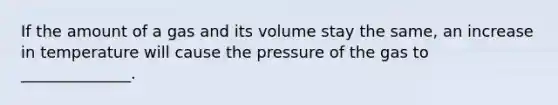 If the amount of a gas and its volume stay the same, an increase in temperature will cause the pressure of the gas to ______________.