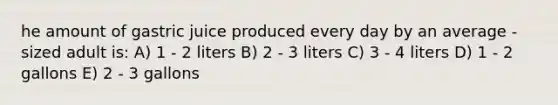 he amount of gastric juice produced every day by an average - sized adult is: A) 1 - 2 liters B) 2 - 3 liters C) 3 - 4 liters D) 1 - 2 gallons E) 2 - 3 gallons