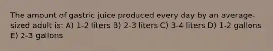 The amount of gastric juice produced every day by an average-sized adult is: A) 1-2 liters B) 2-3 liters C) 3-4 liters D) 1-2 gallons E) 2-3 gallons