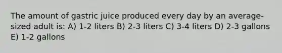 The amount of gastric juice produced every day by an average-sized adult is: A) 1-2 liters B) 2-3 liters C) 3-4 liters D) 2-3 gallons E) 1-2 gallons