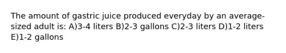 The amount of gastric juice produced everyday by an average-sized adult is: A)3-4 liters B)2-3 gallons C)2-3 liters D)1-2 liters E)1-2 gallons