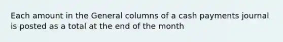 Each amount in the General columns of a cash payments journal is posted as a total at the end of the month