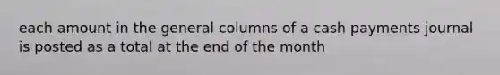 each amount in the general columns of a cash payments journal is posted as a total at the end of the month