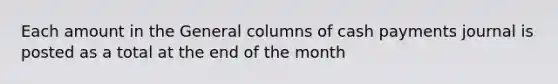 Each amount in the General columns of cash payments journal is posted as a total at the end of the month