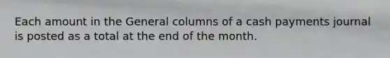 Each amount in the General columns of a cash payments journal is posted as a total at the end of the month.