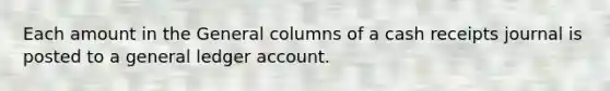 Each amount in the General columns of a cash receipts journal is posted to a general ledger account.