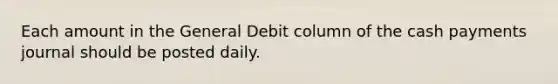 Each amount in the General Debit column of the cash payments journal should be posted daily.