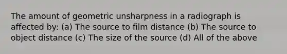 The amount of geometric unsharpness in a radiograph is affected by: (a) The source to film distance (b) The source to object distance (c) The size of the source (d) All of the above