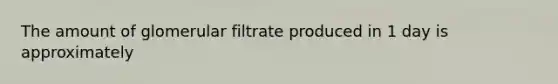 The amount of glomerular filtrate produced in 1 day is approximately