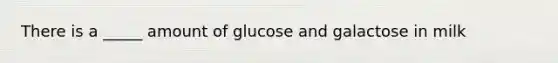 There is a _____ amount of glucose and galactose in milk