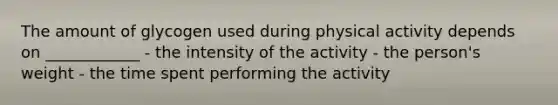 The amount of glycogen used during physical activity depends on ____________ - the intensity of the activity - the person's weight - the time spent performing the activity