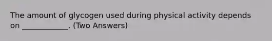 The amount of glycogen used during physical activity depends on ____________. (Two Answers)
