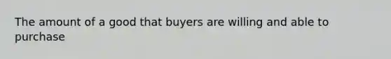 The amount of a good that buyers are willing and able to purchase