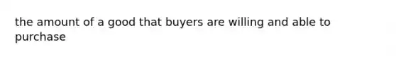 the amount of a good that buyers are willing and able to purchase