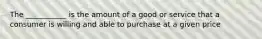 The ___________ is the amount of a good or service that a consumer is willing and able to purchase at a given price