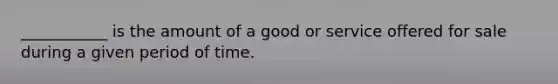 ___________ is the amount of a good or service offered for sale during a given period of time.