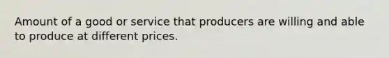 Amount of a good or service that producers are willing and able to produce at different prices.