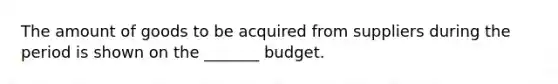 The amount of goods to be acquired from suppliers during the period is shown on the _______ budget.