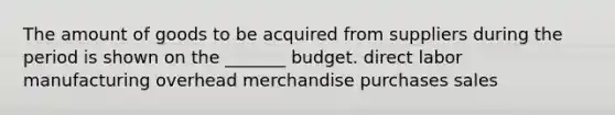 The amount of goods to be acquired from suppliers during the period is shown on the _______ budget. direct labor manufacturing overhead merchandise purchases sales