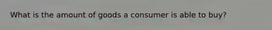 What is the amount of goods a consumer is able to buy?