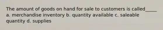 The amount of goods on hand for sale to customers is called_____ a. merchandise inventory b. quantity available c. saleable quantity d. supplies